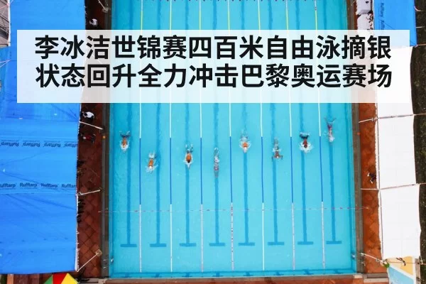 李冰洁世锦赛四百米自由泳摘银状态回升全力冲击巴黎奥运赛场