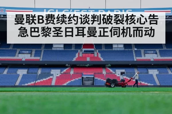 曼联B费续约谈判破裂核心告急巴黎圣日耳曼正伺机而动