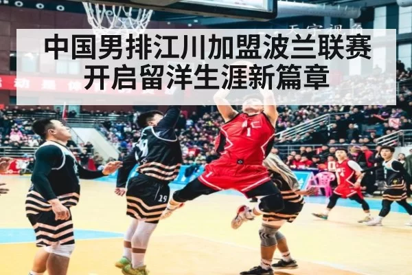中国男排江川加盟波兰联赛开启留洋生涯新篇章