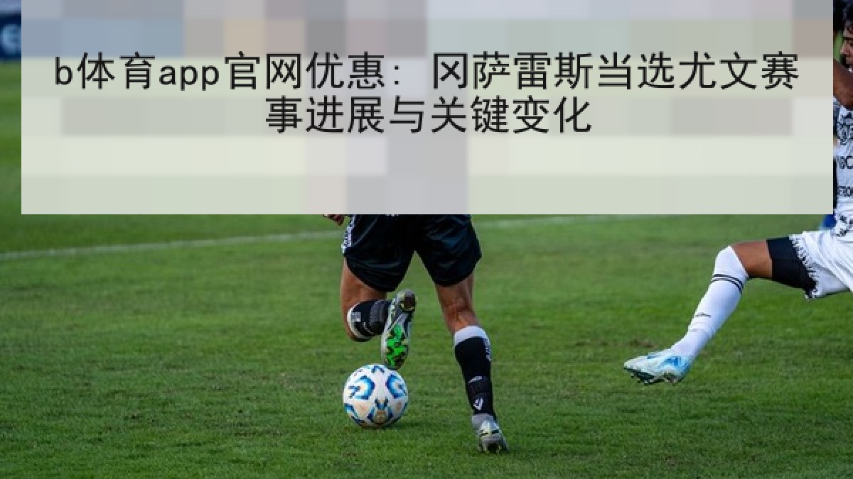 b体育app官网优惠: 冈萨雷斯当选尤文赛事进展与关键变化