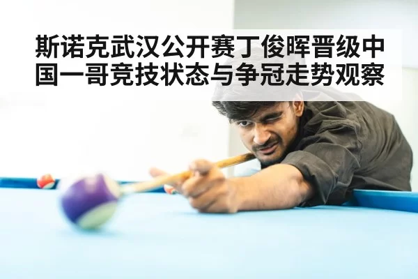 斯诺克武汉公开赛丁俊晖晋级中国一哥竞技状态与争冠走势观察