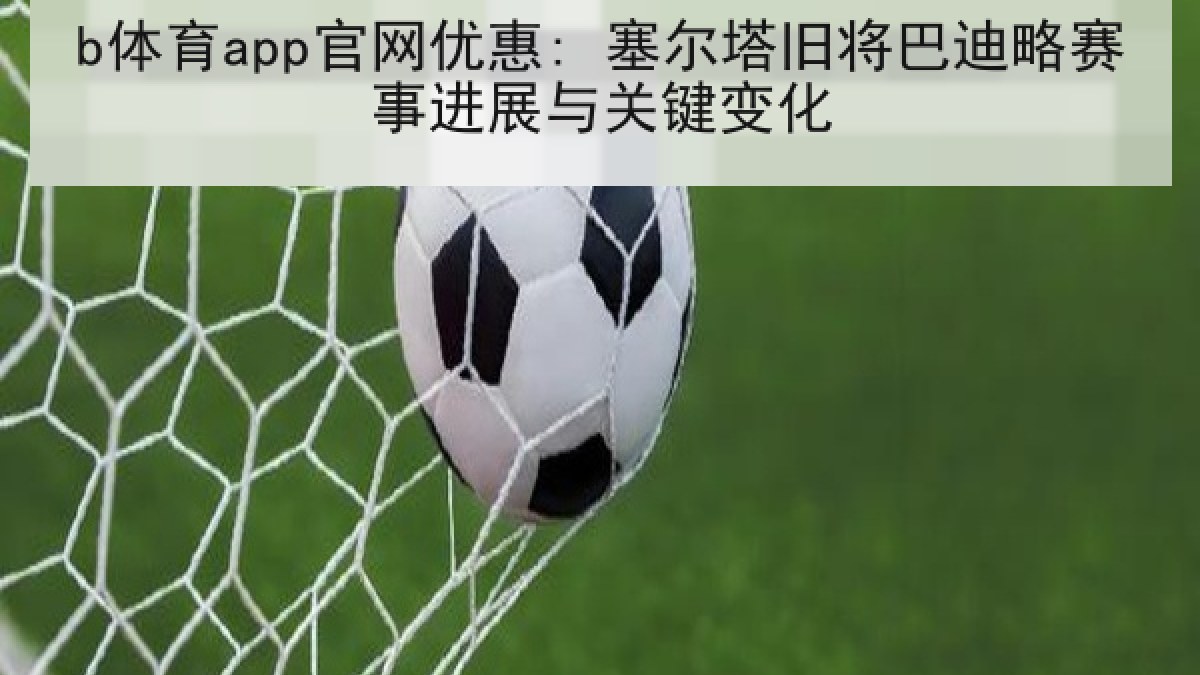 b体育app官网优惠: 塞尔塔旧将巴迪略赛事进展与关键变化